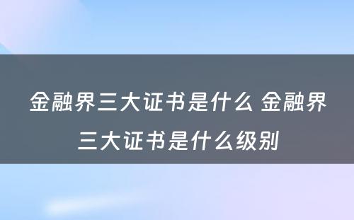 金融界三大证书是什么 金融界三大证书是什么级别