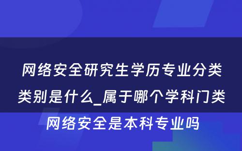 网络安全研究生学历专业分类类别是什么_属于哪个学科门类 网络安全是本科专业吗