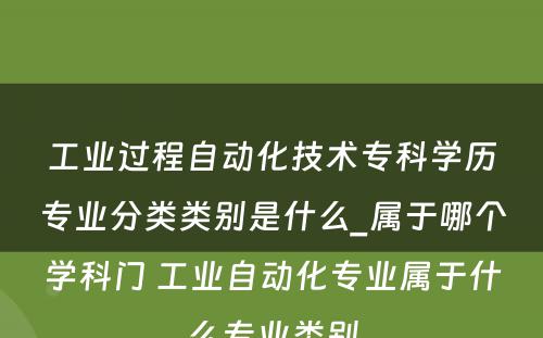 工业过程自动化技术专科学历专业分类类别是什么_属于哪个学科门 工业自动化专业属于什么专业类别