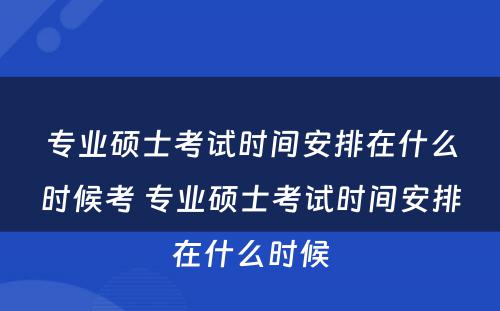 专业硕士考试时间安排在什么时候考 专业硕士考试时间安排在什么时候