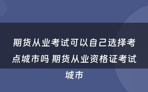 期货从业考试可以自己选择考点城市吗 期货从业资格证考试城市