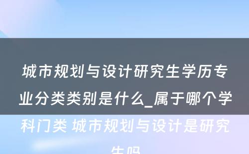 城市规划与设计研究生学历专业分类类别是什么_属于哪个学科门类 城市规划与设计是研究生吗