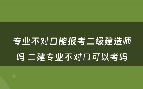 专业不对口能报考二级建造师吗 二建专业不对口可以考吗