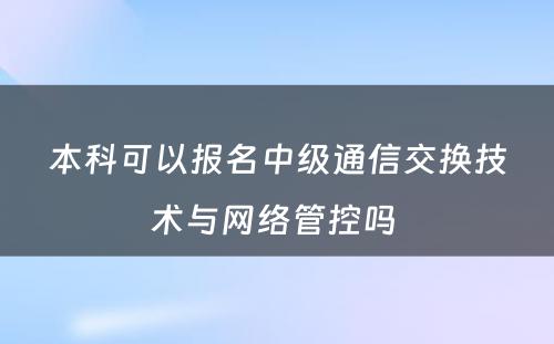 本科可以报名中级通信交换技术与网络管控吗 