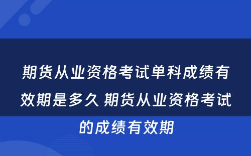 期货从业资格考试单科成绩有效期是多久 期货从业资格考试的成绩有效期