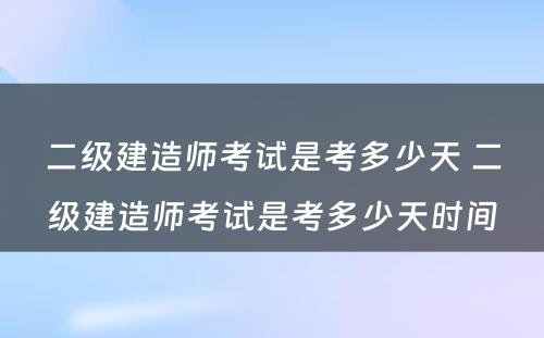 二级建造师考试是考多少天 二级建造师考试是考多少天时间