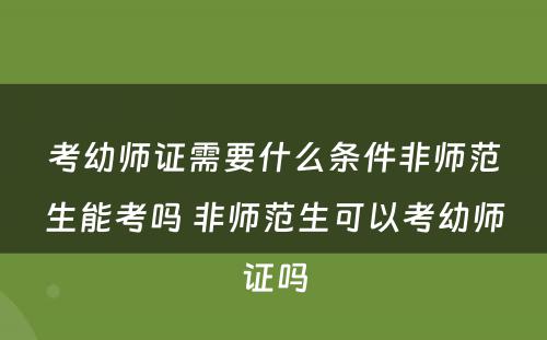 考幼师证需要什么条件非师范生能考吗 非师范生可以考幼师证吗