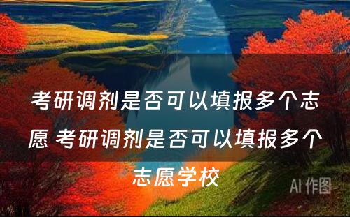 考研调剂是否可以填报多个志愿 考研调剂是否可以填报多个志愿学校