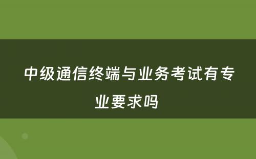 中级通信终端与业务考试有专业要求吗 