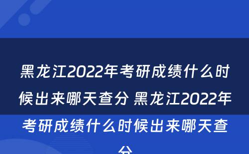黑龙江2022年考研成绩什么时候出来哪天查分 黑龙江2022年考研成绩什么时候出来哪天查分