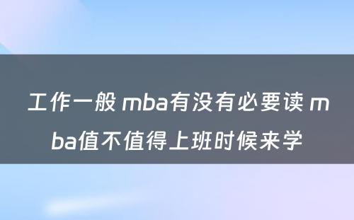 工作一般 mba有没有必要读 mba值不值得上班时候来学