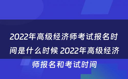 2022年高级经济师考试报名时间是什么时候 2022年高级经济师报名和考试时间