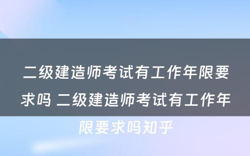 二级建造师考试有工作年限要求吗 二级建造师考试有工作年限要求吗知乎