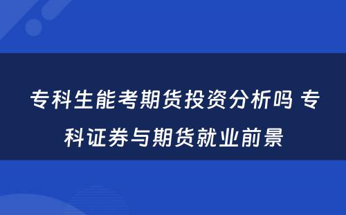 专科生能考期货投资分析吗 专科证券与期货就业前景