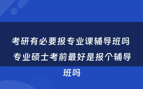 考研有必要报专业课辅导班吗 专业硕士考前最好是报个辅导班吗