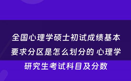 全国心理学硕士初试成绩基本要求分区是怎么划分的 心理学研究生考试科目及分数