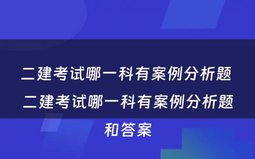 二建考试哪一科有案例分析题 二建考试哪一科有案例分析题和答案