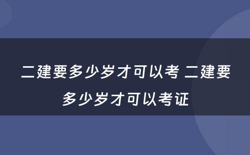 二建要多少岁才可以考 二建要多少岁才可以考证