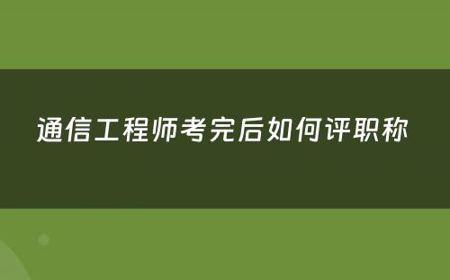 通信工程师考完后如何评职称 