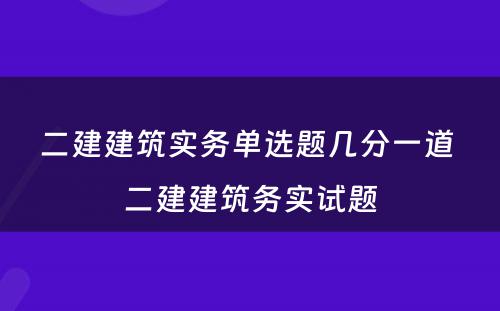 二建建筑实务单选题几分一道 二建建筑务实试题