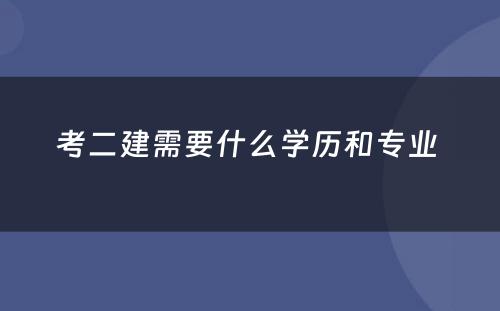 考二建需要什么学历和专业 