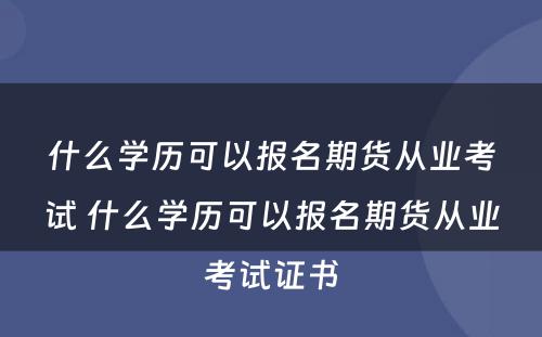 什么学历可以报名期货从业考试 什么学历可以报名期货从业考试证书