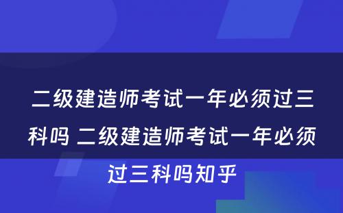 二级建造师考试一年必须过三科吗 二级建造师考试一年必须过三科吗知乎