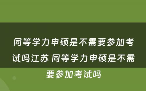 同等学力申硕是不需要参加考试吗江苏 同等学力申硕是不需要参加考试吗