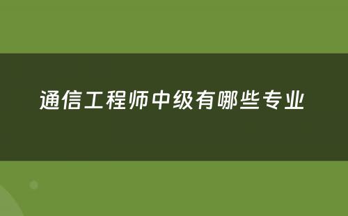 通信工程师中级有哪些专业 