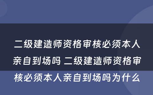 二级建造师资格审核必须本人亲自到场吗 二级建造师资格审核必须本人亲自到场吗为什么