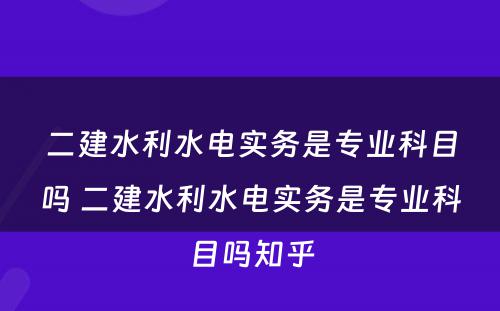 二建水利水电实务是专业科目吗 二建水利水电实务是专业科目吗知乎