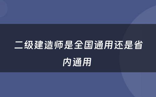 二级建造师是全国通用还是省内通用 