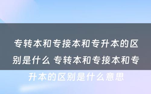 专转本和专接本和专升本的区别是什么 专转本和专接本和专升本的区别是什么意思