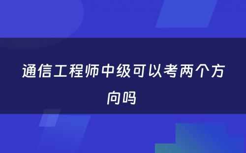 通信工程师中级可以考两个方向吗 