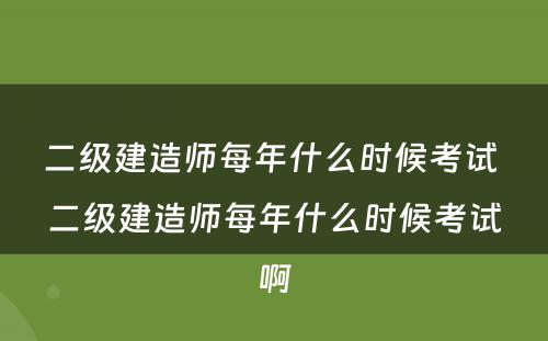 二级建造师每年什么时候考试 二级建造师每年什么时候考试啊