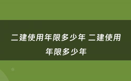 二建使用年限多少年 二建使用年限多少年