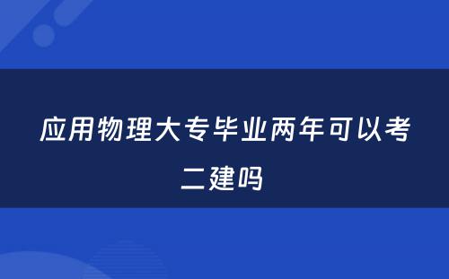 应用物理大专毕业两年可以考二建吗 