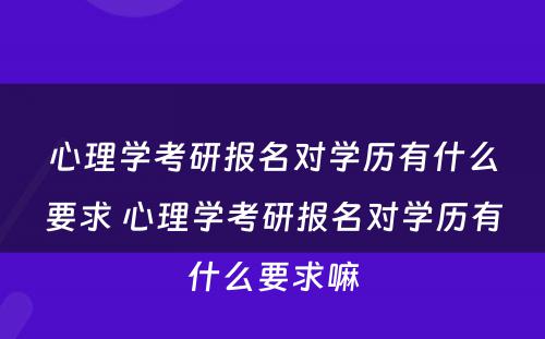 心理学考研报名对学历有什么要求 心理学考研报名对学历有什么要求嘛