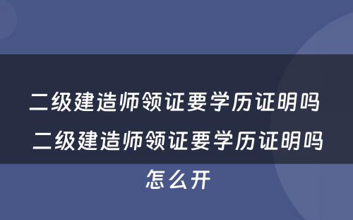 二级建造师领证要学历证明吗 二级建造师领证要学历证明吗怎么开