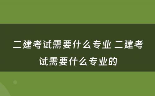 二建考试需要什么专业 二建考试需要什么专业的