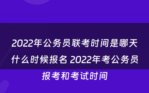 2022年公务员联考时间是哪天什么时候报名 2022年考公务员报考和考试时间