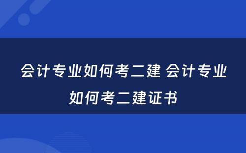 会计专业如何考二建 会计专业如何考二建证书