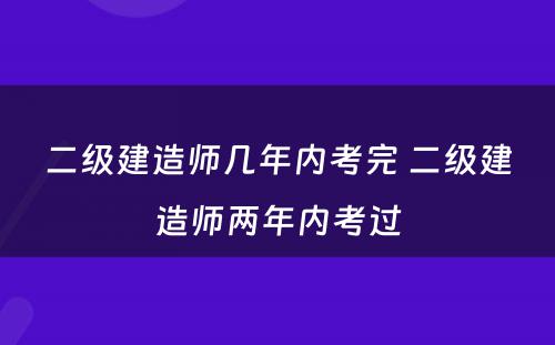 二级建造师几年内考完 二级建造师两年内考过