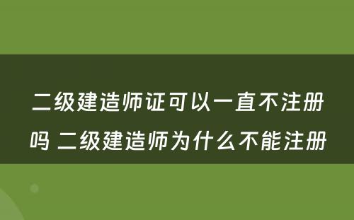 二级建造师证可以一直不注册吗 二级建造师为什么不能注册