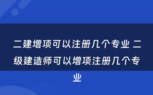 二建增项可以注册几个专业 二级建造师可以增项注册几个专业