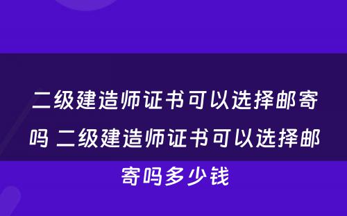 二级建造师证书可以选择邮寄吗 二级建造师证书可以选择邮寄吗多少钱