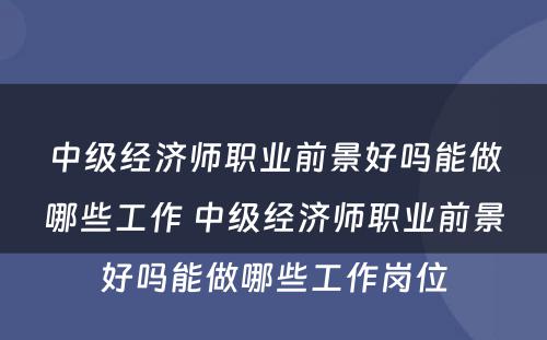 中级经济师职业前景好吗能做哪些工作 中级经济师职业前景好吗能做哪些工作岗位