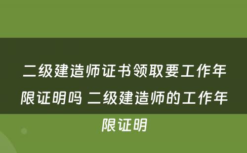 二级建造师证书领取要工作年限证明吗 二级建造师的工作年限证明