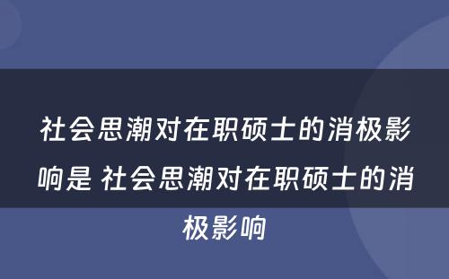 社会思潮对在职硕士的消极影响是 社会思潮对在职硕士的消极影响