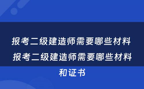 报考二级建造师需要哪些材料 报考二级建造师需要哪些材料和证书